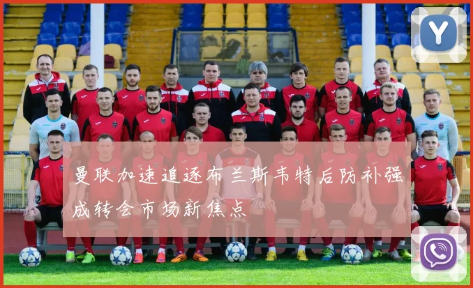 曼联加速追逐布兰斯韦特后防补强成转会市场新焦点